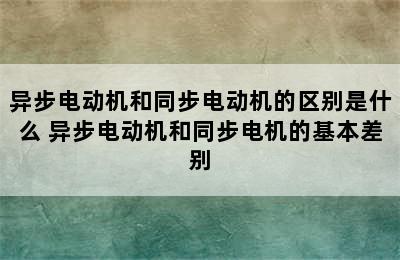 异步电动机和同步电动机的区别是什么 异步电动机和同步电机的基本差别